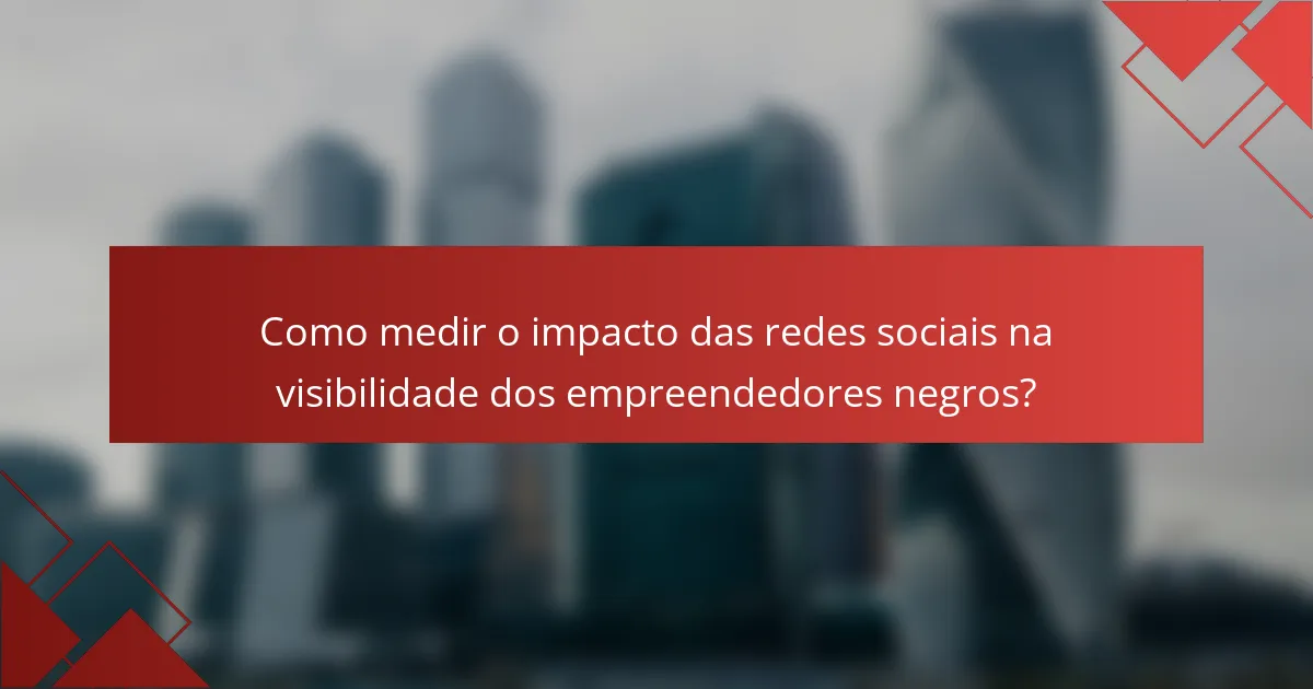 Como medir o impacto das redes sociais na visibilidade dos empreendedores negros?