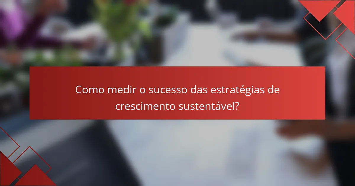 Como medir o sucesso das estratégias de crescimento sustentável?