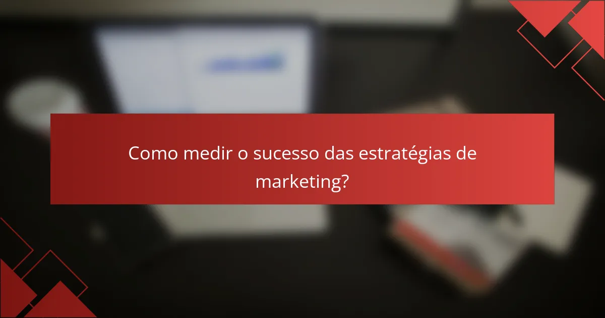 Como medir o sucesso das estratégias de marketing?