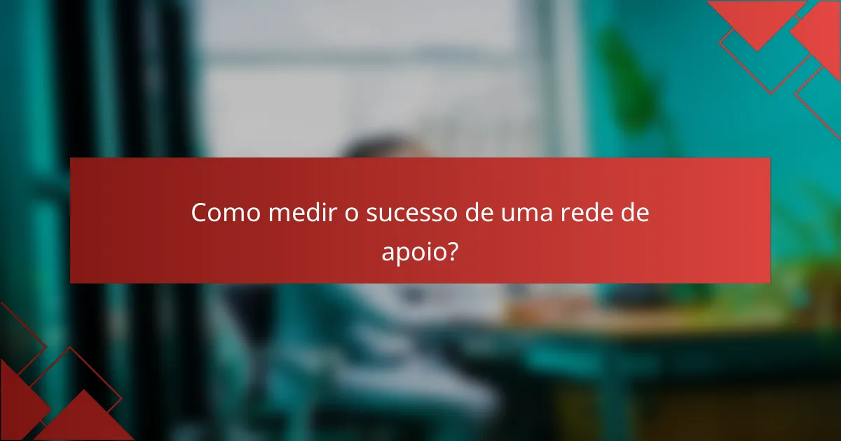 Como medir o sucesso de uma rede de apoio?