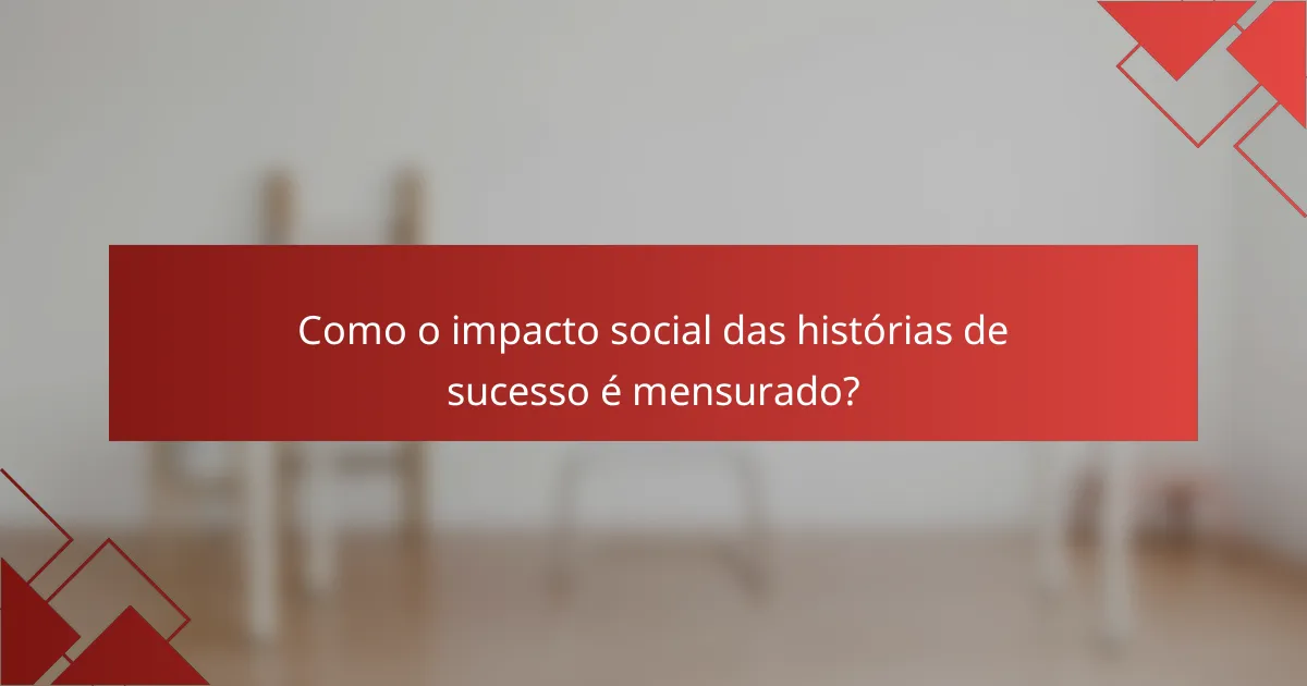 Como o impacto social das histórias de sucesso é mensurado?