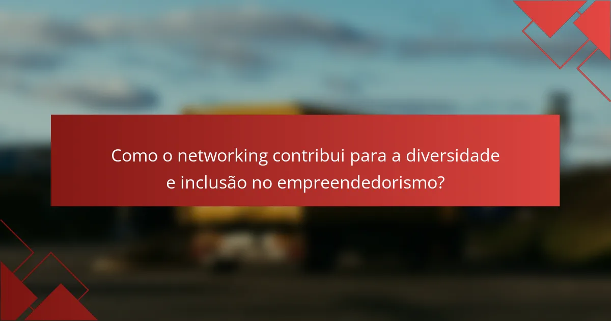 Como o networking contribui para a diversidade e inclusão no empreendedorismo?