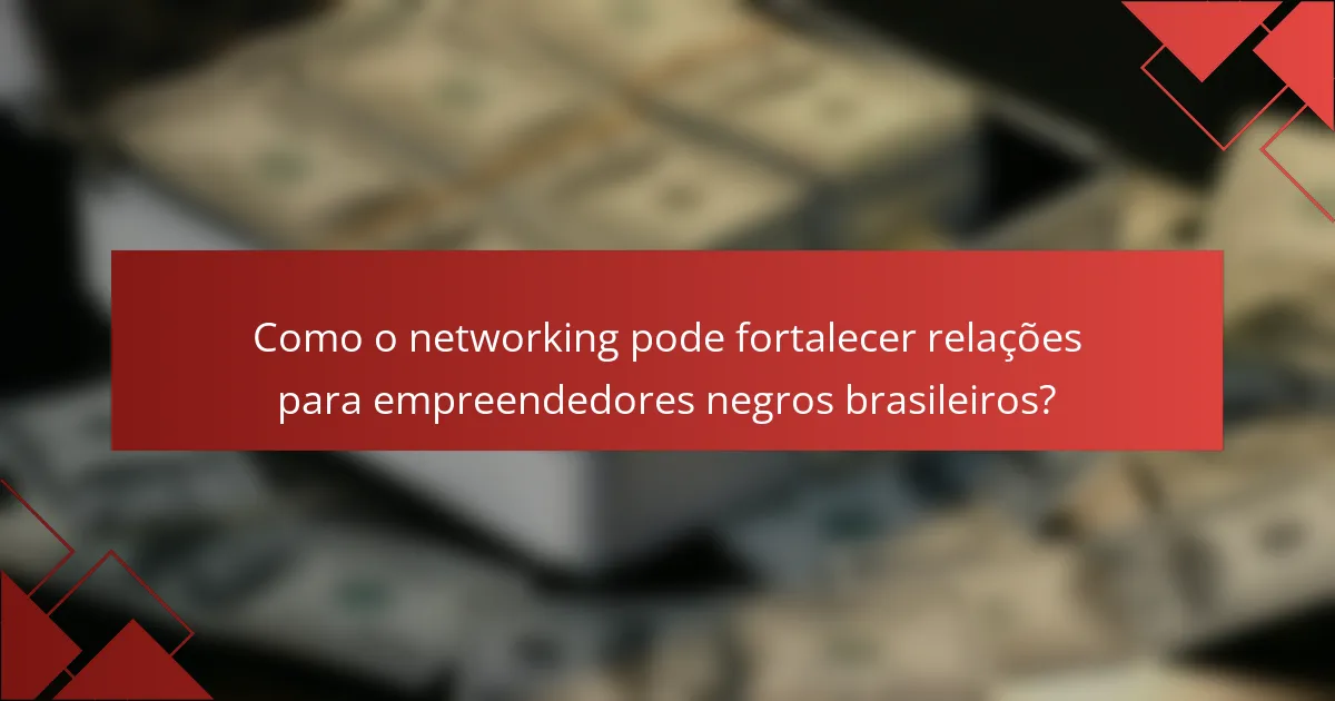 Como o networking pode fortalecer relações para empreendedores negros brasileiros?