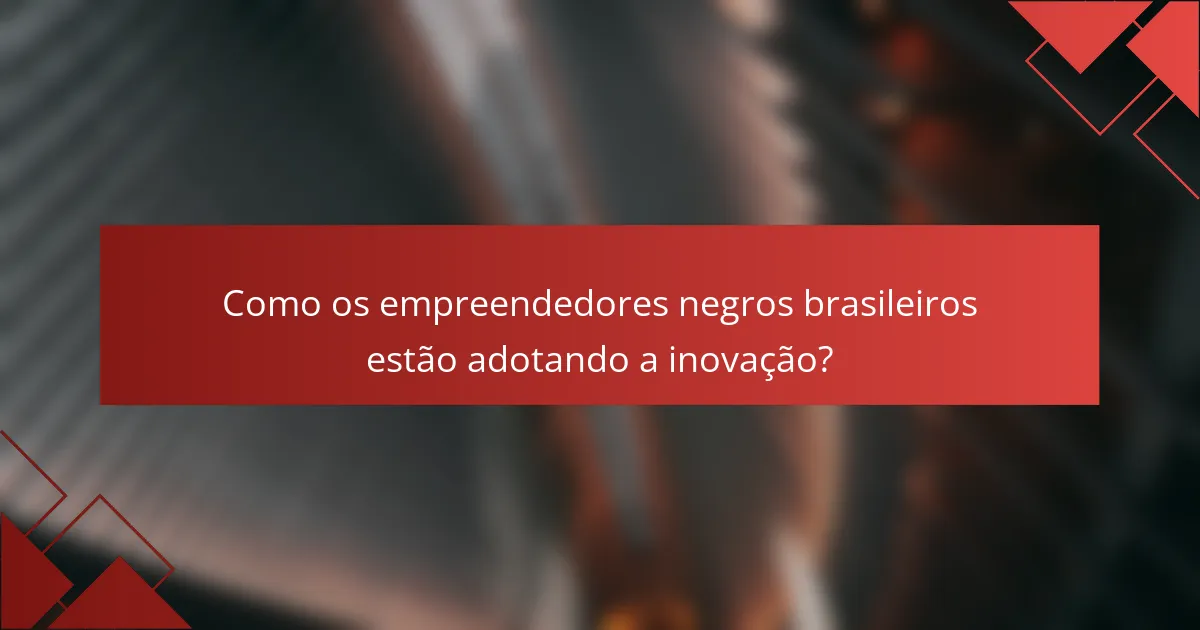 Como os empreendedores negros brasileiros estão adotando a inovação?