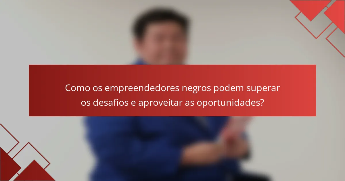 Como os empreendedores negros podem superar os desafios e aproveitar as oportunidades?