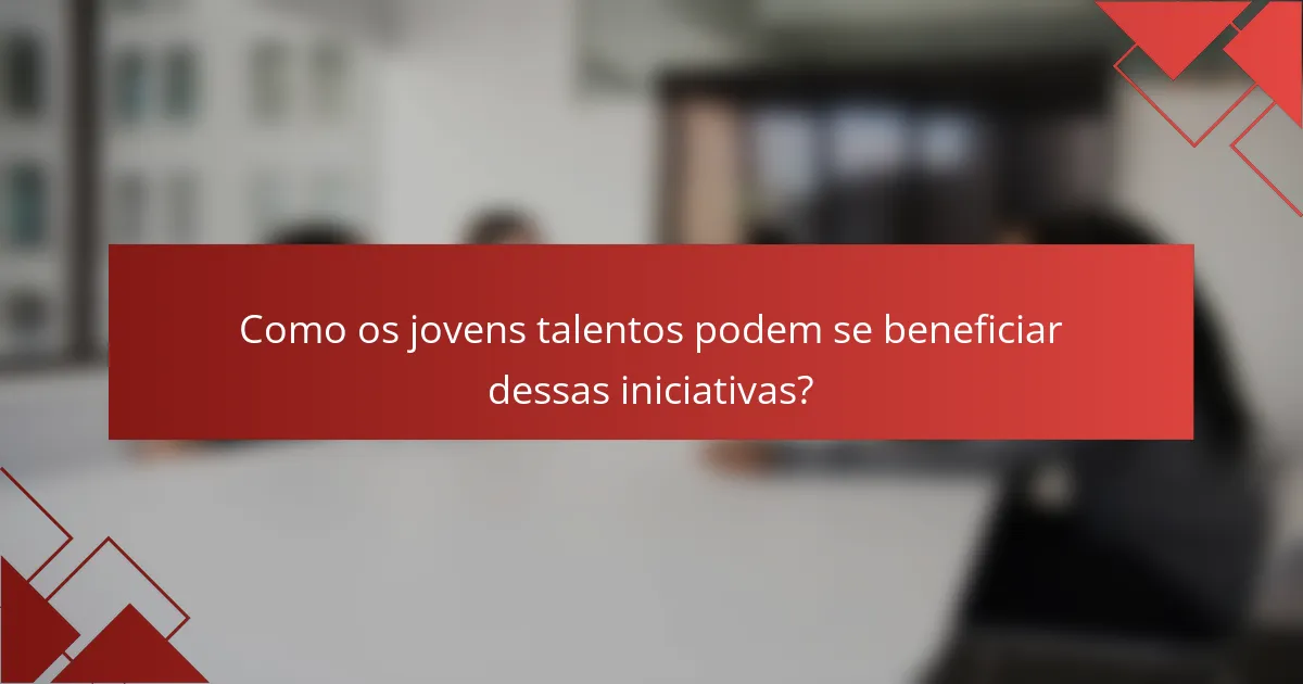 Como os jovens talentos podem se beneficiar dessas iniciativas?