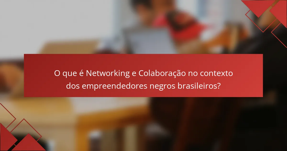O que é Networking e Colaboração no contexto dos empreendedores negros brasileiros?