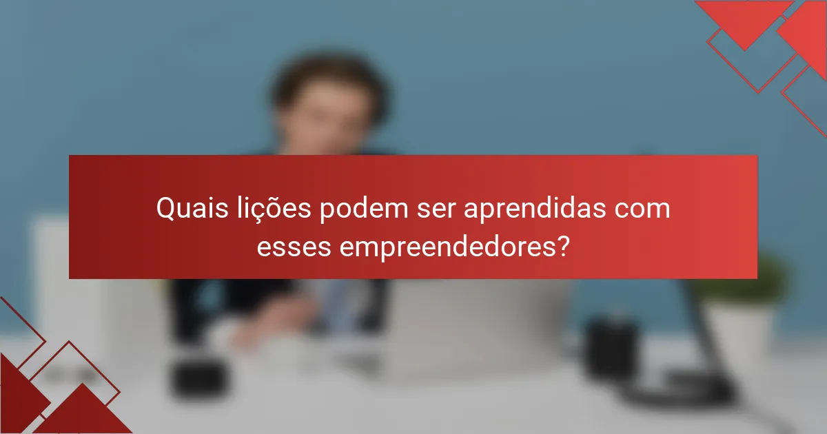 Quais lições podem ser aprendidas com esses empreendedores?