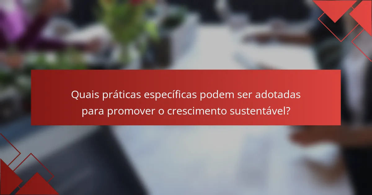 Quais práticas específicas podem ser adotadas para promover o crescimento sustentável?