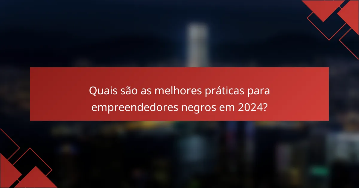 Quais são as melhores práticas para empreendedores negros em 2024?