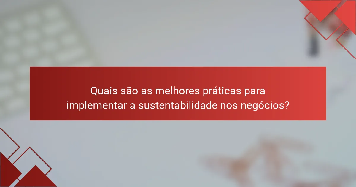 Quais são as melhores práticas para implementar a sustentabilidade nos negócios?