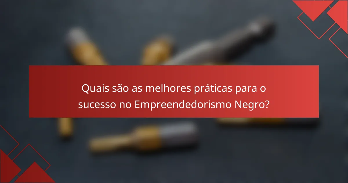 Quais são as melhores práticas para o sucesso no Empreendedorismo Negro?