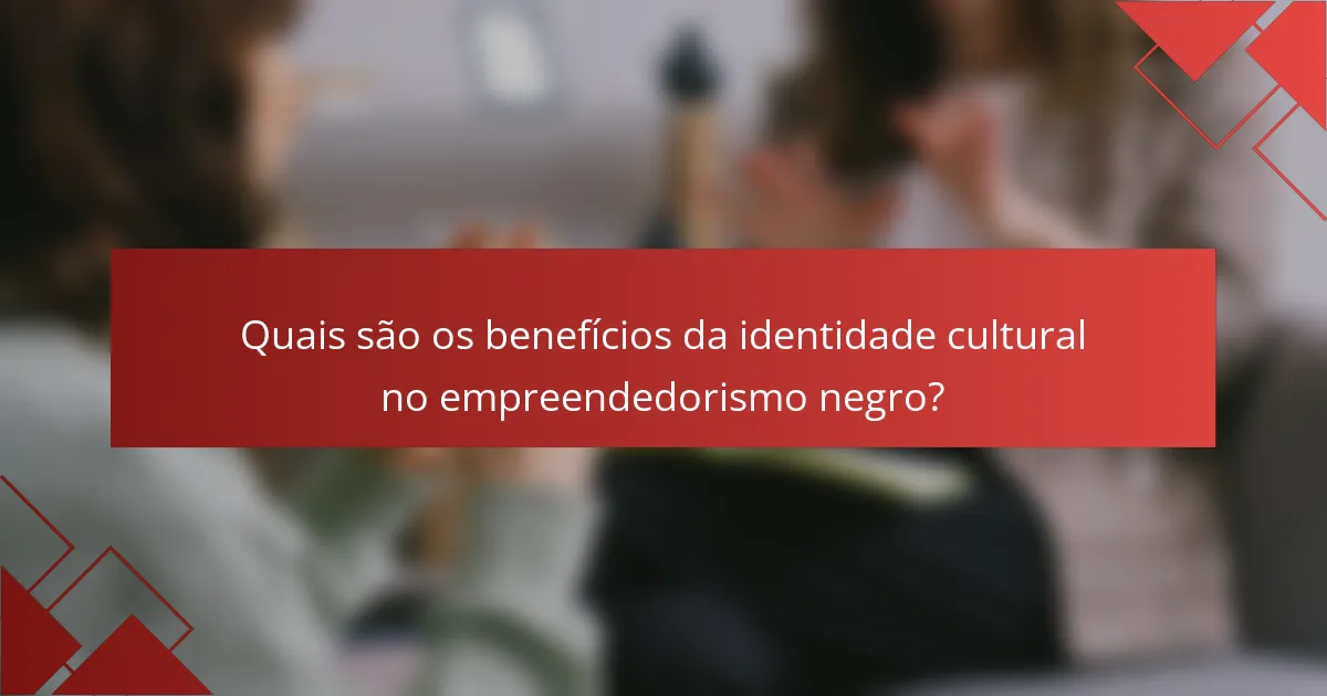 Quais são os benefícios da identidade cultural no empreendedorismo negro?
