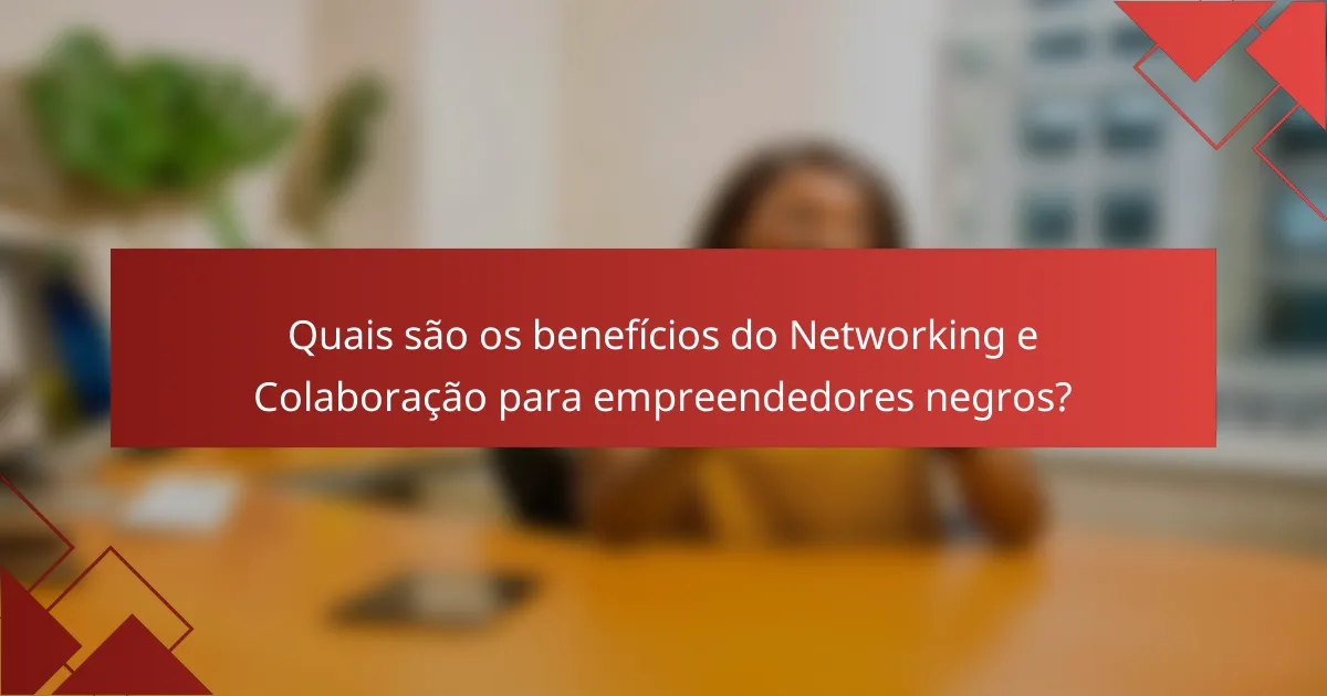 Quais são os benefícios do Networking e Colaboração para empreendedores negros?