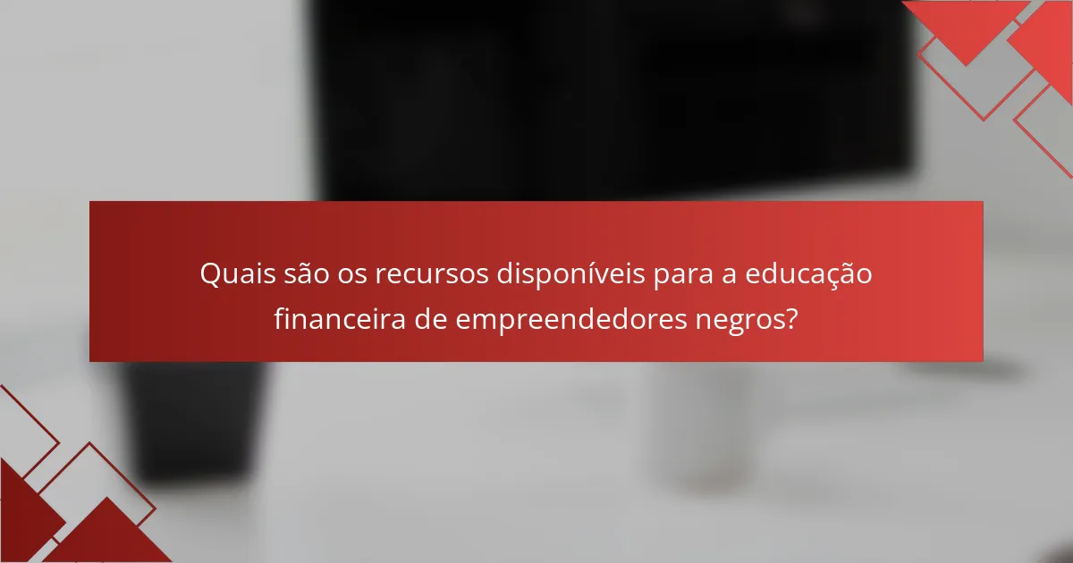 Quais são os recursos disponíveis para a educação financeira de empreendedores negros?