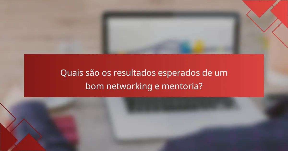 Quais são os resultados esperados de um bom networking e mentoria?