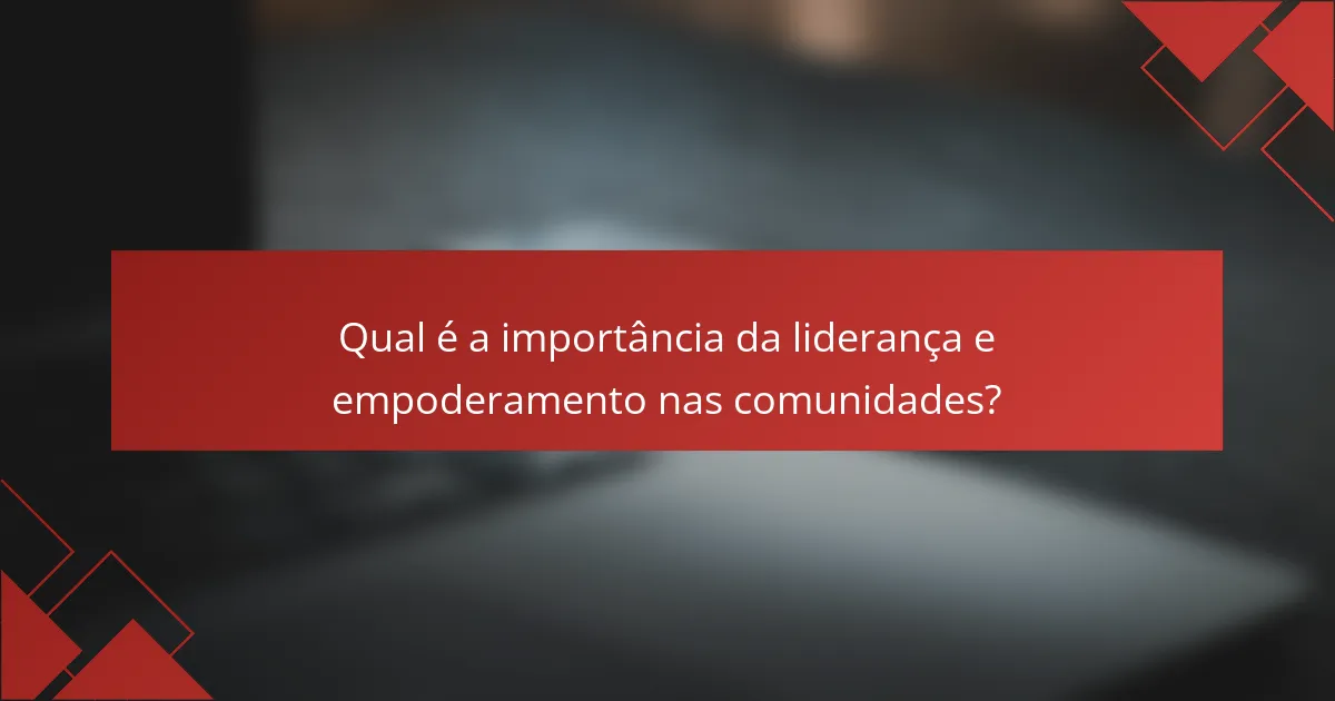 Qual é a importância da liderança e empoderamento nas comunidades?