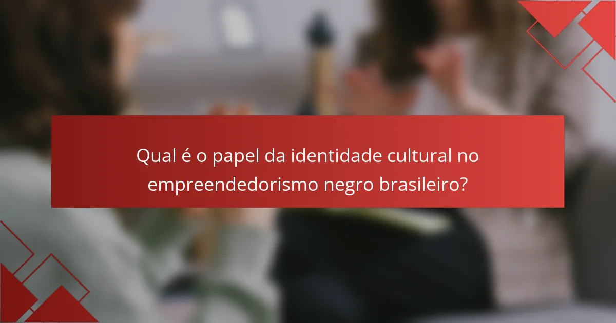 Qual é o papel da identidade cultural no empreendedorismo negro brasileiro?