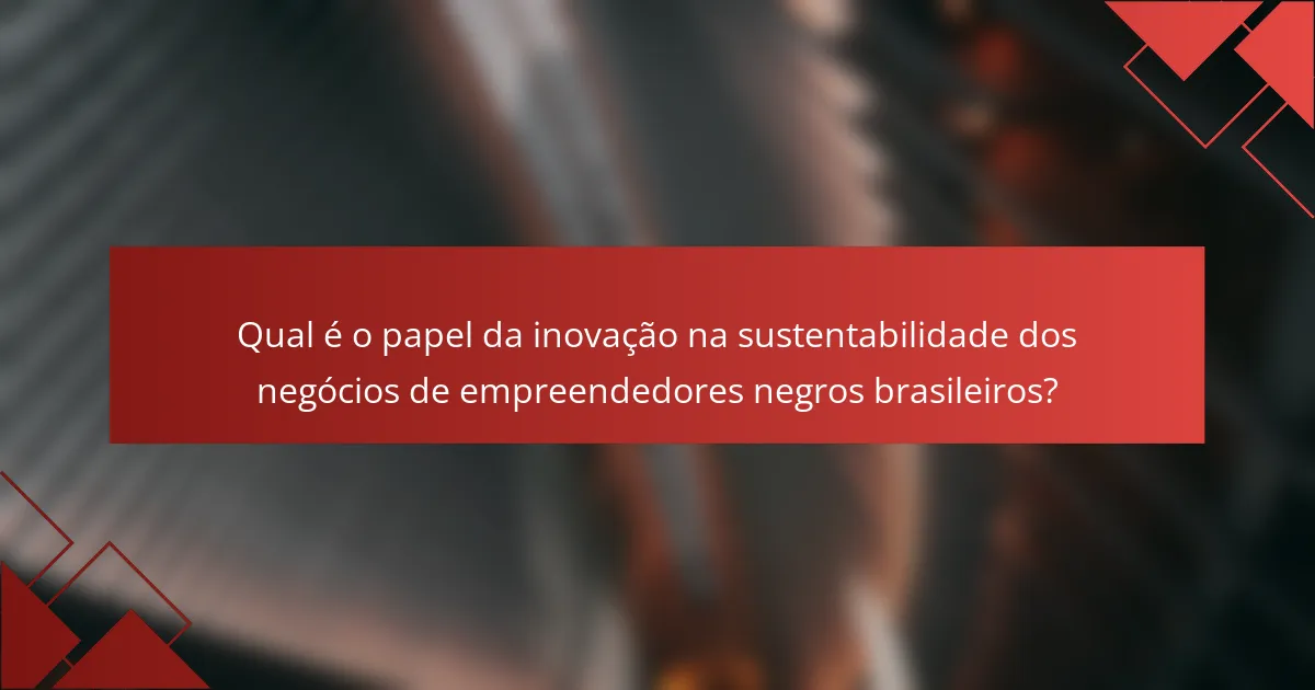 Qual é o papel da inovação na sustentabilidade dos negócios de empreendedores negros brasileiros?
